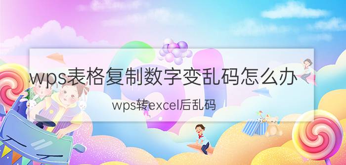 wps表格复制数字变乱码怎么办 wps转excel后乱码？